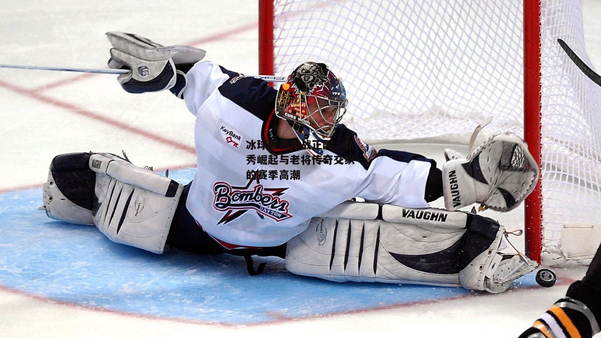 冰球联赛激战正酣，新秀崛起与老将传奇交织的赛季高潮