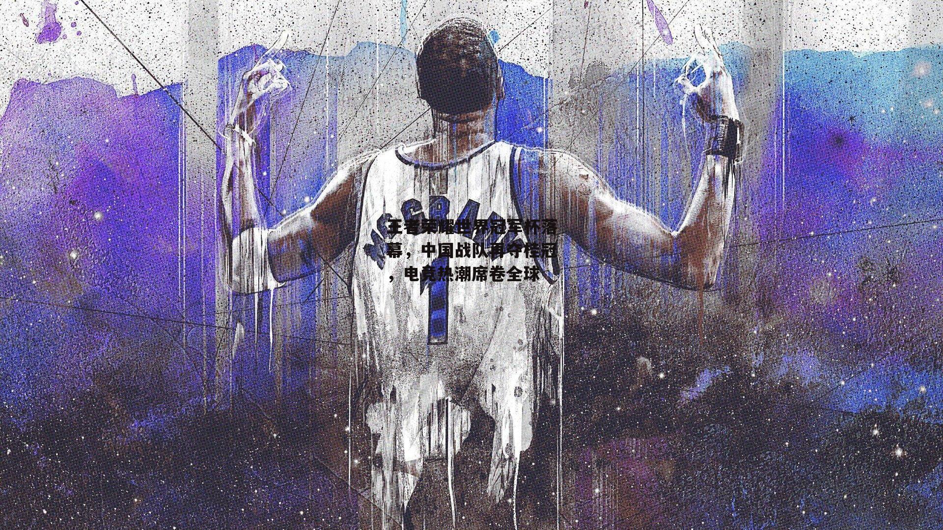  王者荣耀世界冠军杯落幕，中国战队再夺桂冠，电竞热潮席卷全球【