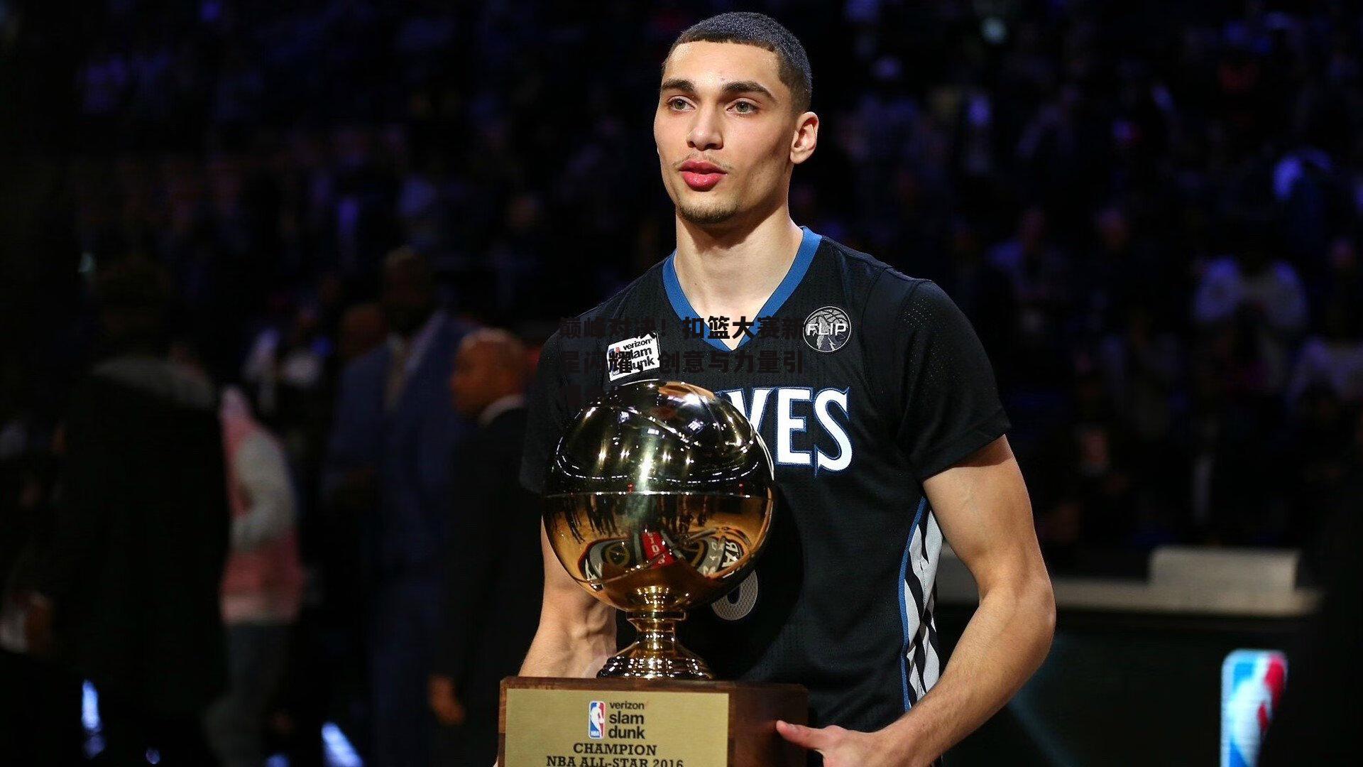 巅峰对决!扣篮大赛新星闪耀,创意与力量引爆全场