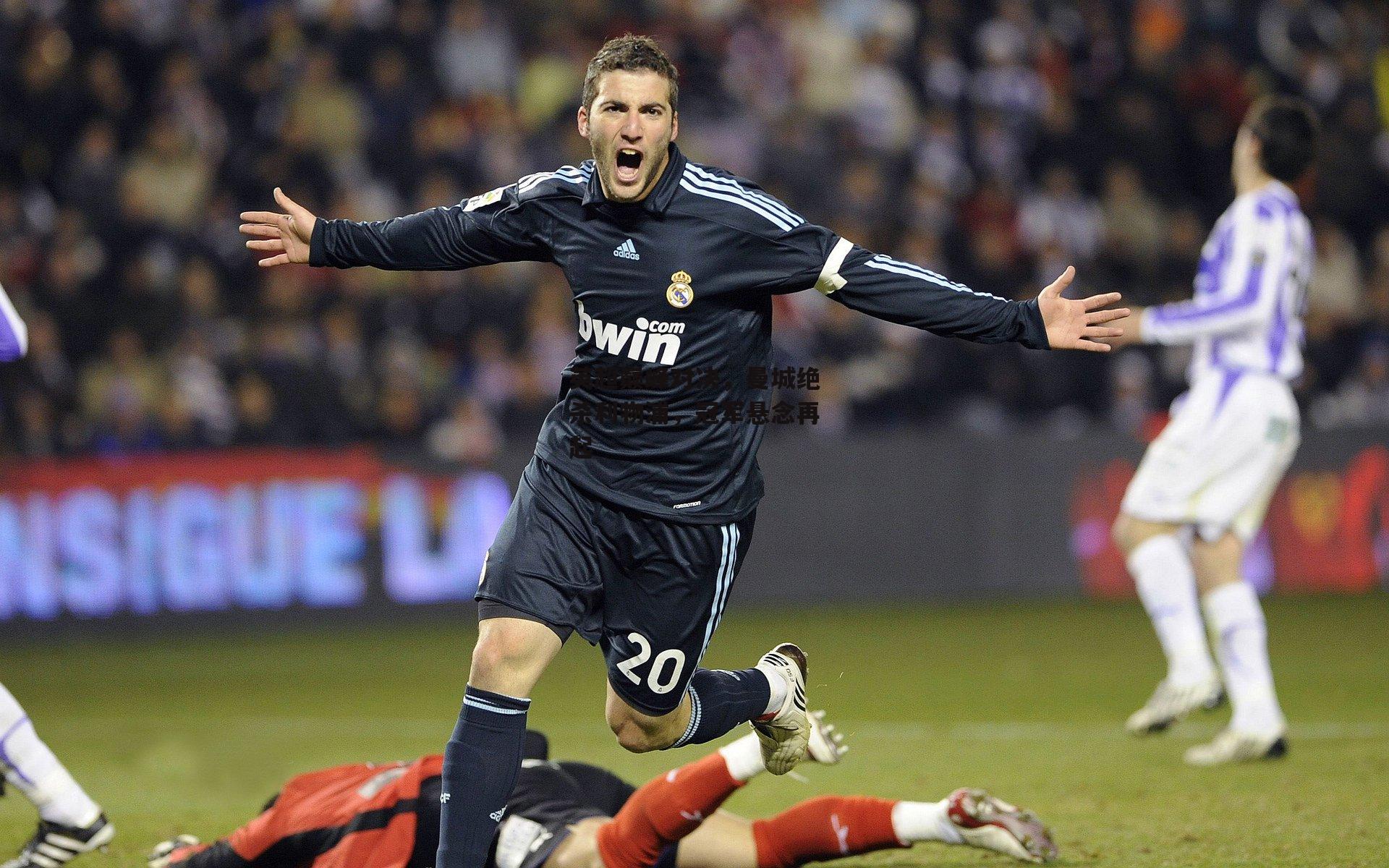  英超巅峰对决，曼城绝杀利物浦，冠军悬念再起_杏彩体育下载